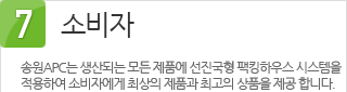 7. 소비자 : 송원APC는 생산되는 모든 제품에 선진국형 팩킹하우스 시스템을 적용하여 소비자에게 최상의 제품과 최고의 상품을 제공 합니다.