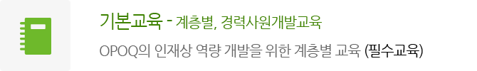 기본교육 - 계층별, 경력사원개발교육
							OPOQ의 인재상 역량 개발을 위한 계층별 교육 (필수교육)